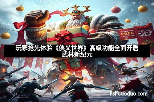 玩家抢先体验《侠义世界》高级功能全面开启武林新纪元