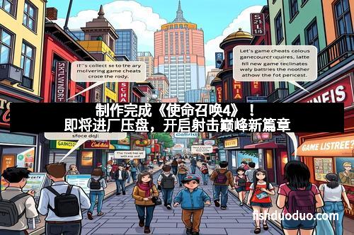 制作完成《使命召唤4》！即将进厂压盘，开启射击巅峰新篇章