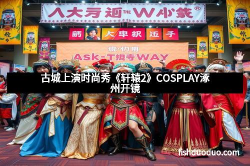 古城上演时尚秀《轩辕2》COSPLAY涿州开镜